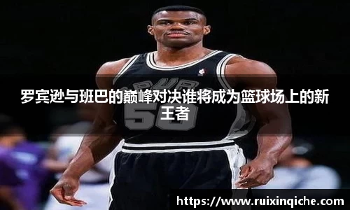 罗宾逊与班巴的巅峰对决谁将成为篮球场上的新王者