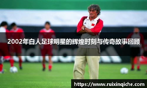 2002年白人足球明星的辉煌时刻与传奇故事回顾