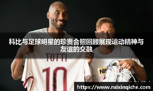 科比与足球明星的珍贵合照回顾展现运动精神与友谊的交融