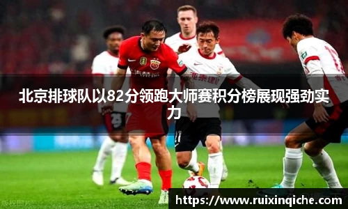 北京排球队以82分领跑大师赛积分榜展现强劲实力