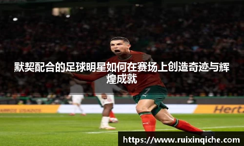 默契配合的足球明星如何在赛场上创造奇迹与辉煌成就